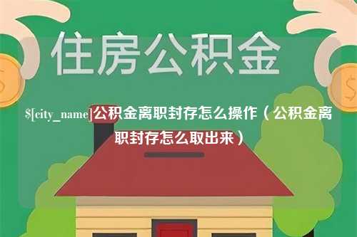 伊川公积金离职封存怎么操作（公积金离职封存怎么取出来）