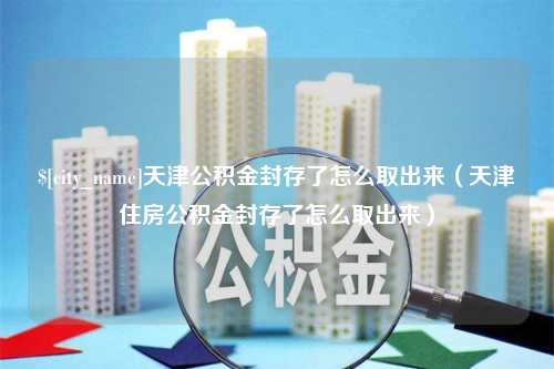 伊川天津公积金封存了怎么取出来（天津住房公积金封存了怎么取出来）