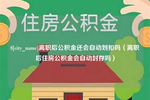 伊川离职后公积金还会自动划扣吗（离职后住房公积金会自动封存吗）