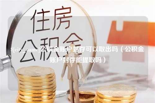 伊川公积金账户封存可以取出吗（公积金账户封存能提取吗）