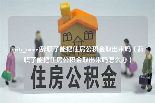 伊川辞职了能把住房公积金取出来吗（辞职了能把住房公积金取出来吗怎么办）