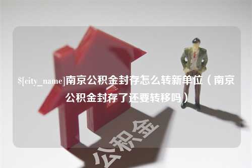 伊川南京公积金封存怎么转新单位（南京公积金封存了还要转移吗）