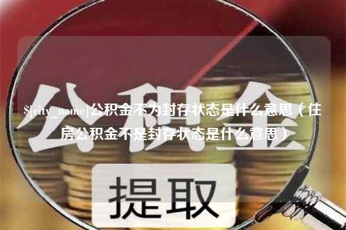 伊川公积金不为封存状态是什么意思（住房公积金不是封存状态是什么意思）