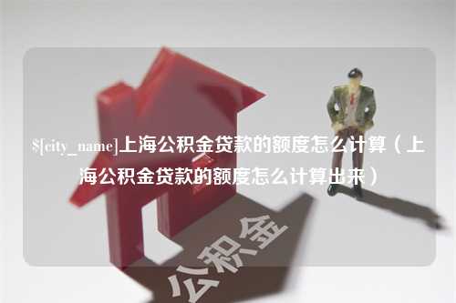 伊川上海公积金贷款的额度怎么计算（上海公积金贷款的额度怎么计算出来）